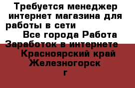 Требуется менеджер интернет-магазина для работы в сети.                 - Все города Работа » Заработок в интернете   . Красноярский край,Железногорск г.